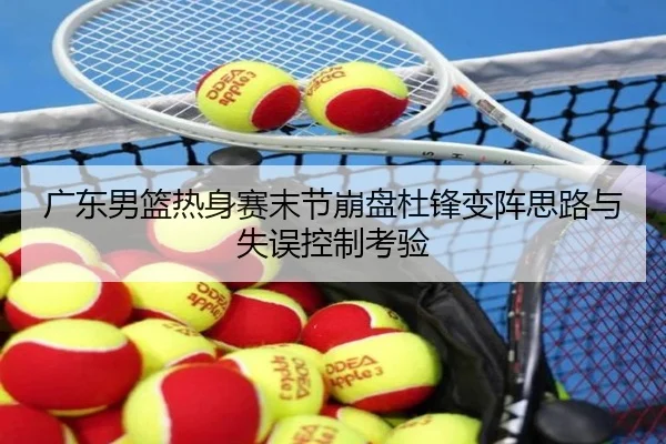 广东男篮热身赛末节崩盘杜锋变阵思路与失误控制考验